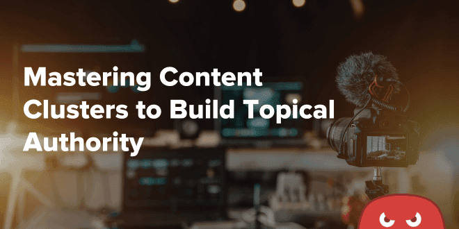 Mastering Content Clusters to Build Topical Authority