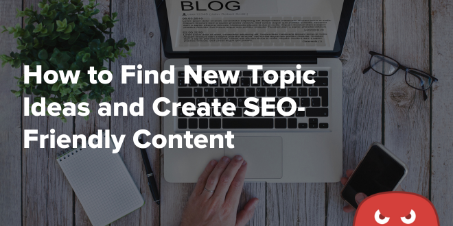 How to Find New Topic Ideas and Create SEO-Friendly Content